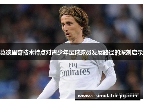 莫德里奇技术特点对青少年足球球员发展路径的深刻启示 莫德里奇技术特点对青少年足球球员发展路径的深刻启示