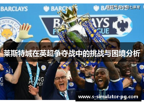 莱斯特城在英超争夺战中的挑战与困境分析 莱斯特城在英超争夺战中的挑战与困境分析