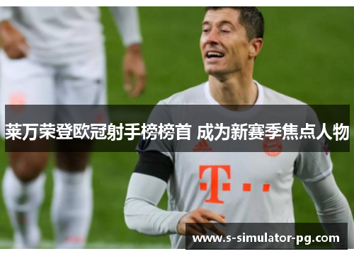 莱万荣登欧冠射手榜榜首 成为新赛季焦点人物 莱万荣登欧冠射手榜榜首 成为新赛季焦点人物