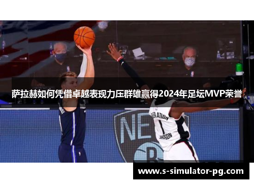 萨拉赫如何凭借卓越表现力压群雄赢得2024年足坛MVP荣誉 萨拉赫如何凭借卓越表现力压群雄赢得2024年足坛MVP荣誉