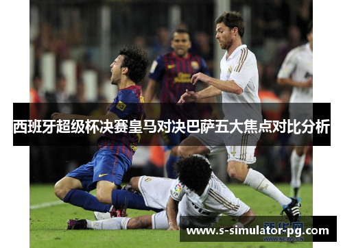 西班牙超级杯决赛皇马对决巴萨五大焦点对比分析 西班牙超级杯决赛皇马对决巴萨五大焦点对比分析