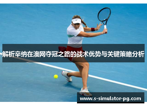 解析辛纳在澳网夺冠之路的战术优势与关键策略分析