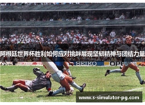 阿根廷世界杯胜利如何应对挑衅展现坚韧精神与团结力量 阿根廷世界杯胜利如何应对挑衅展现坚韧精神与团结力量