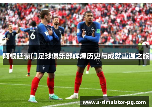 阿根廷豪门足球俱乐部辉煌历史与成就重温之旅 阿根廷豪门足球俱乐部辉煌历史与成就重温之旅