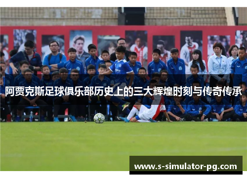 阿贾克斯足球俱乐部历史上的三大辉煌时刻与传奇传承