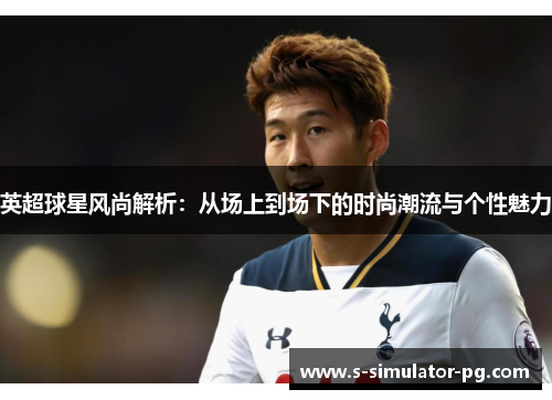 英超球星风尚解析:从场上到场下的时尚潮流与个性魅力 英超球星风尚解析:从场上到场下的时尚潮流与个性魅力