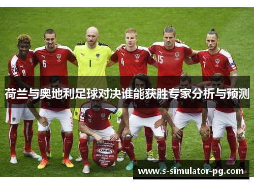 荷兰与奥地利足球对决谁能获胜专家分析与预测 荷兰与奥地利足球对决谁能获胜专家分析与预测