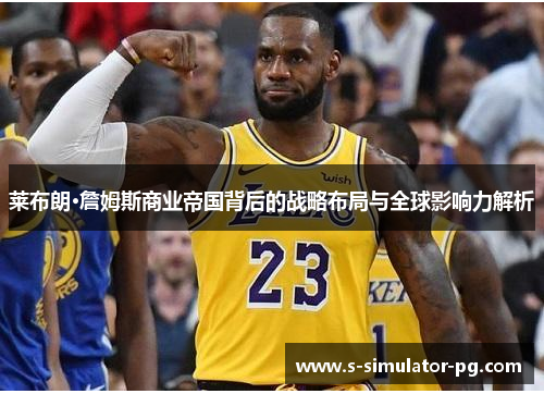 莱布朗·詹姆斯商业帝国背后的战略布局与全球影响力解析