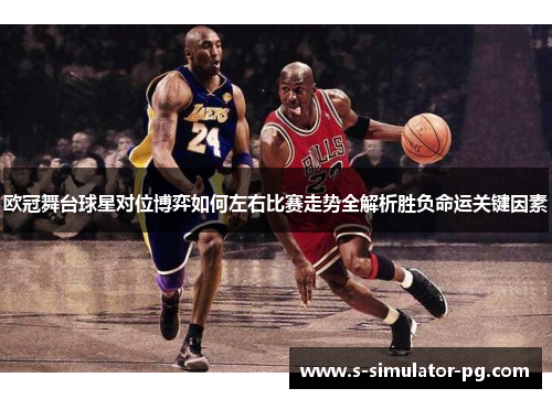 欧冠舞台球星对位博弈如何左右比赛走势全解析胜负命运关键因素