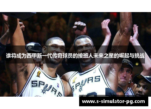 谁将成为西甲新一代传奇球员的接班人未来之星的崛起与挑战