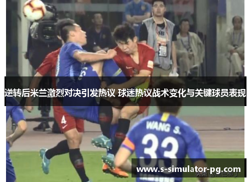 逆转后米兰激烈对决引发热议 球迷热议战术变化与关键球员表现