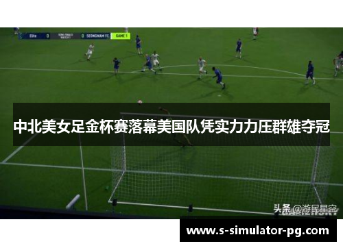 中北美女足金杯赛落幕美国队凭实力力压群雄夺冠