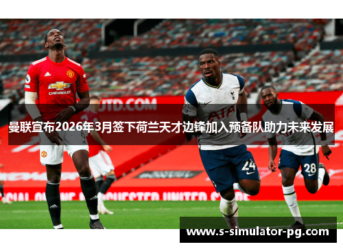 曼联宣布2026年3月签下荷兰天才边锋加入预备队助力未来发展