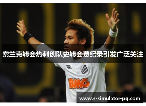 索兰克转会热刺创队史转会费纪录引发广泛关注 索兰克转会热刺创队史转会费纪录引发广泛关注