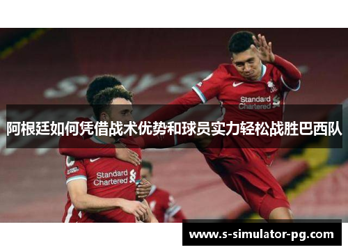 阿根廷如何凭借战术优势和球员实力轻松战胜巴西队