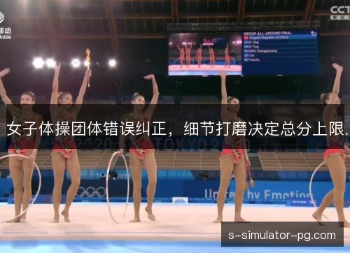 女子体操团体错误纠正,细节打磨决定总分上限 女子体操团体错误纠正,细节打磨决定总分上限