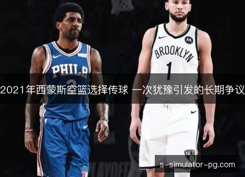2021年西蒙斯空篮选择传球 一次犹豫引发的长期争议